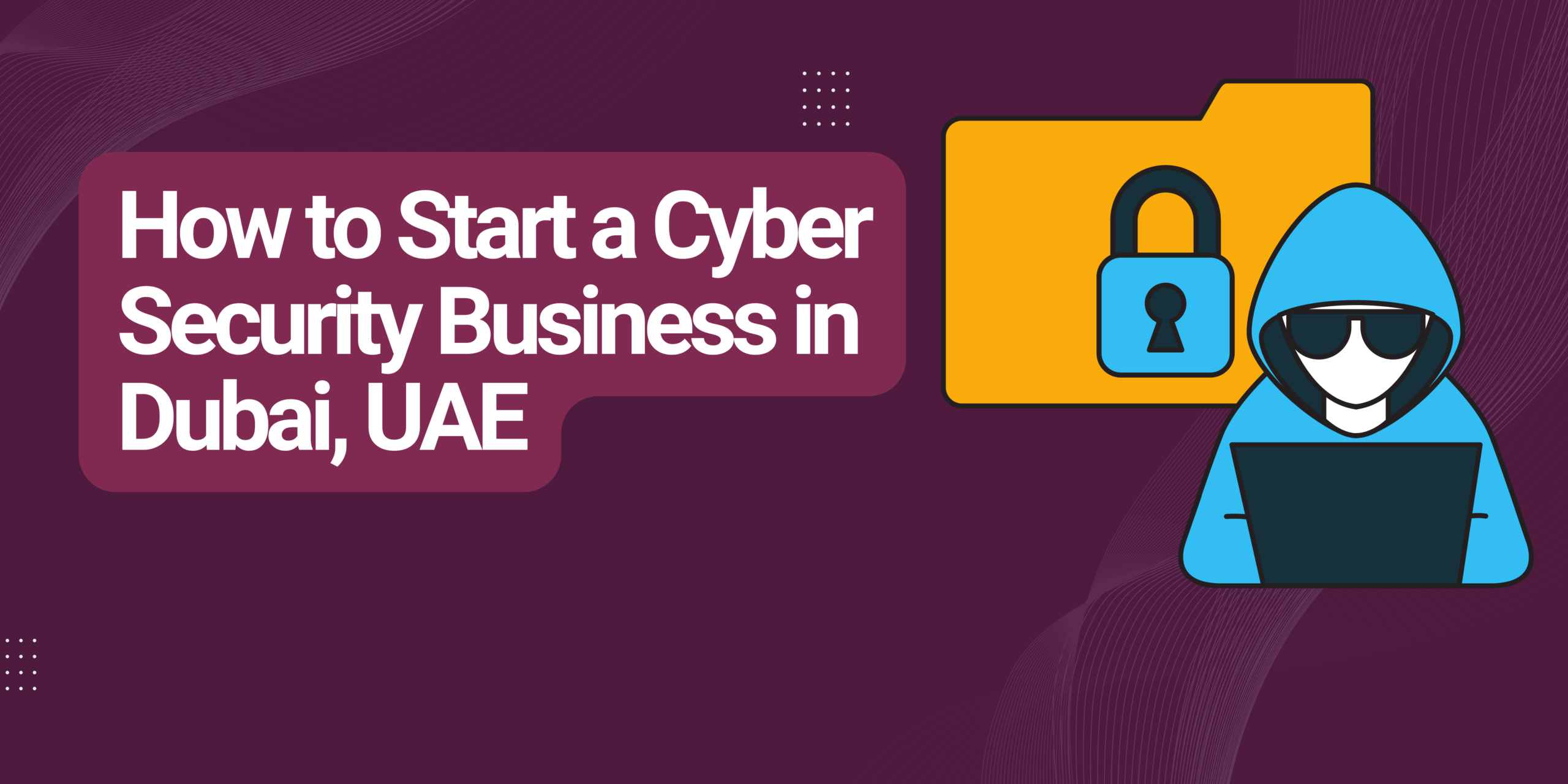 How to Start a Cyber Security Business in Dubai, UAE